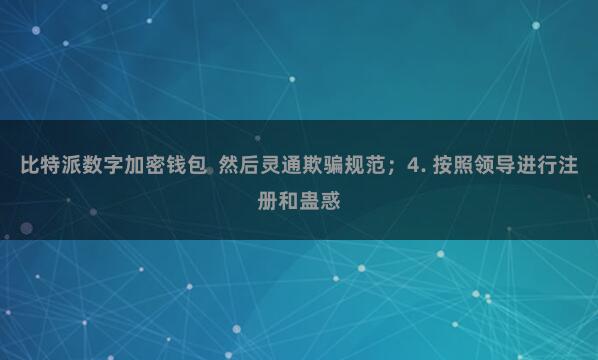 比特派数字加密钱包 然后灵通欺骗规范;4. 按照领导进行注册和蛊惑